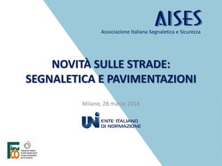 NOVITÀ SULLE STRADE:
SEGNALETICA E PAVIMENTAZIONI
Milano, 28 marzo 2018
Associazione Italiana Segnaletica e Sicurezza
 