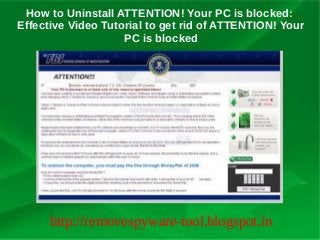 How to Uninstall ATTENTION! Your PC is blocked:
Effective Video Tutorial to get rid of ATTENTION! Your
                    PC is blocked




      http://removespyware-tool.blogspot.in
 