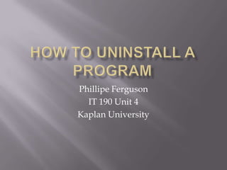 How to UNINSTALL A PROGRAM Phillipe Ferguson IT 190 Unit 4 Kaplan University 