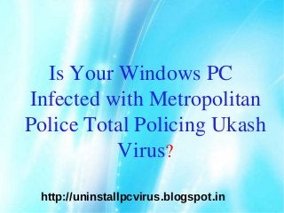 Is Your Windows PC
Infected with Metropolitan
Police Total Policing Ukash
          Virus?

 http://uninstallpcvirus.blogspot.in
 