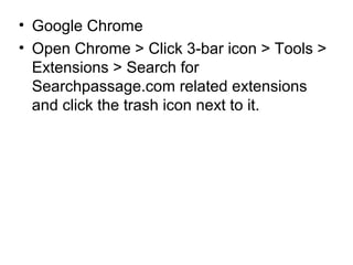 • Google Chrome
• Open Chrome > Click 3-bar icon > Tools >
Extensions > Search for
Searchpassage.com related extensions
and click the trash icon next to it.
 