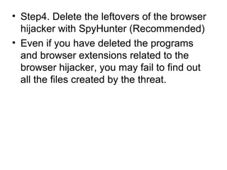 • Step4. Delete the leftovers of the browser
hijacker with SpyHunter (Recommended)
• Even if you have deleted the programs
and browser extensions related to the
browser hijacker, you may fail to find out
all the files created by the threat.
 