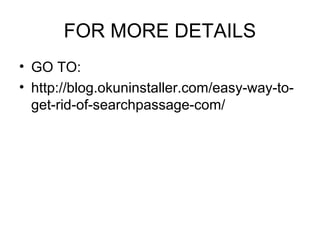 FOR MORE DETAILS
• GO TO:
• http://blog.okuninstaller.com/easy-way-to-
get-rid-of-searchpassage-com/
 
