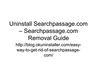 Uninstall Searchpassage.com
– Searchpassage.com
Removal Guide
http://blog.okuninstaller.com/easy-
way-to-get-rid-of-searchpassage-
com/
 