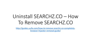 Uninstall SEARCHZ.CO – How
To Remove SEARCHZ.CO
http://guides.uufix.com/how-to-remove-searchz-co-completely-
browser-hijacker-removal-guide/
 