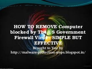 HOW TO REMOVE Computer 
blocked by The US Government 
  Firewall Virus : SIMPLE BUT 
           EFFECTIVE
            Brought to You by 
http://malware­protection­steps.blogspot.in/
 