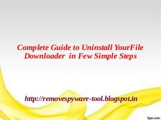 Complete Guide to Uninstall YourFile
 Downloader in Few Simple Steps




  http://removespyware-tool.blogspot.in
 