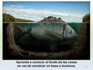 Aprende a conocer el fondo de las cosas en vez de construir en base a ilusiones. 
126  
