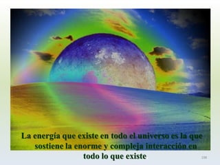 La energía que existe en todo el universo es la que sostiene la enorme y compleja interacción en todo lo que existe. 
198  