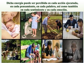 Dicha energía puede ser percibida en cada acción ejecutada, en cada pensamiento, en cada palabra, así como también en cada sentimiento y en cada emoción. 
207  