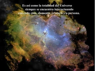 Es así como la totalidad del Universo siempre se encuentra interactuando con cada ente, elemento, criatura y/o persona. 
217  