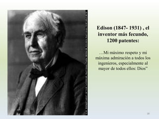 Edison (1847-1931) , el inventor más fecundo, 1200 patentes: 
…Mi máximo respeto y mi máxima admiración a todos los ingenieros, especialmente al mayor de todos ellos: Dios” 
38  