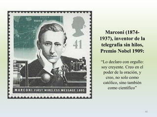 Marconi (1874- 1937), inventor de la telegrafía sin hilos, Premio Nobel 1909: 
“Lo declaro con orgullo: soy creyente. Creo en el poder de la oración, y creo, no solo como católico, sino también como científico” 
40  