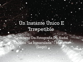 Un Instante Único E
       Irrepetible
 Concurso De Fotografía De Nadal
Colexio “La Inmaculada” - Maristas
              (Lugo)
 