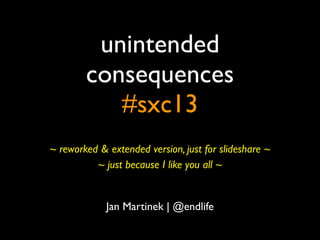 unintended
consequences
#sxc13
Jan Martinek | @endlife
~ reworked & extended version, just for slideshare ~
~ just because I like you all ~
 