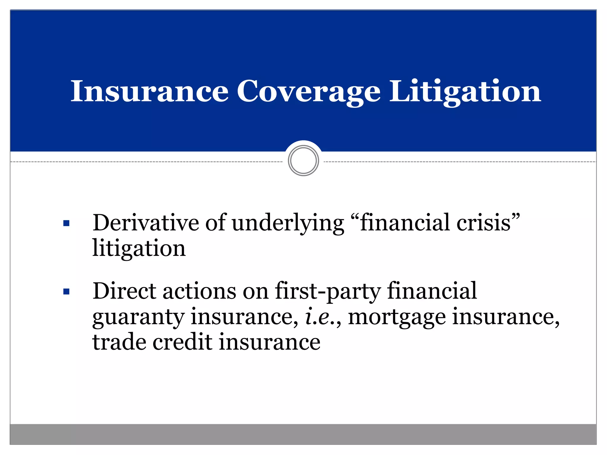 Insurance Coverage Litigation



   Derivative of underlying “financial crisis”
    litigation
   Direct actions on first-party financial
    guaranty insurance, i.e., mortgage insurance,
    trade credit insurance
 