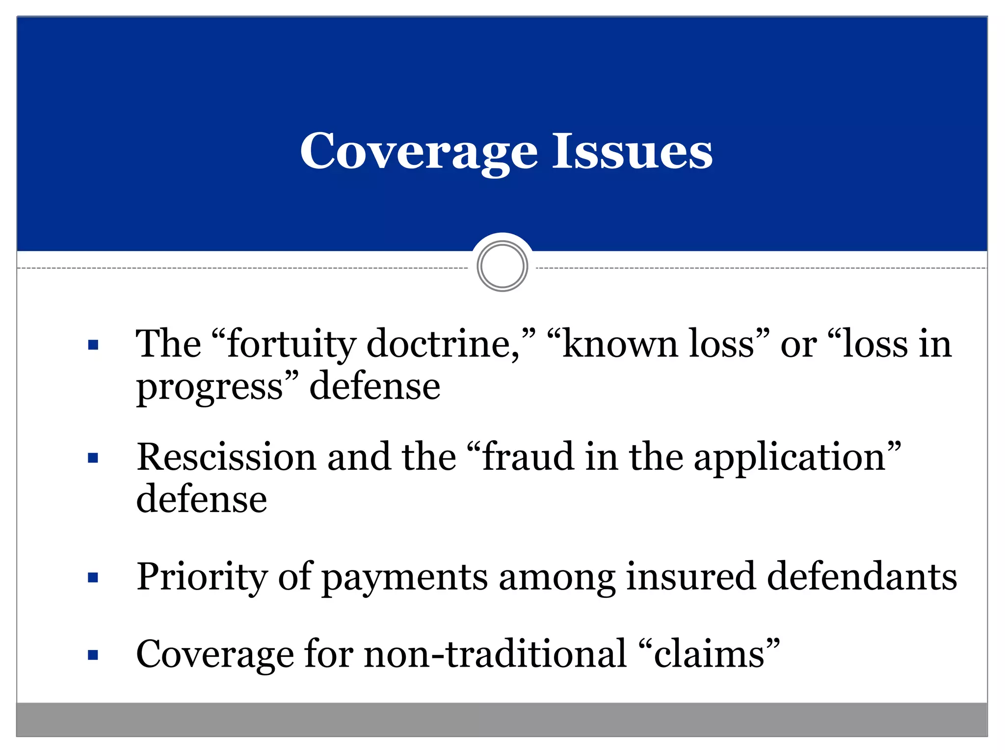 Coverage Issues


   The “fortuity doctrine,” “known loss” or “loss in
    progress” defense
   Rescission and the “fraud in the application”
    defense
   Priority of payments among insured defendants
   Coverage for non-traditional “claims”
 