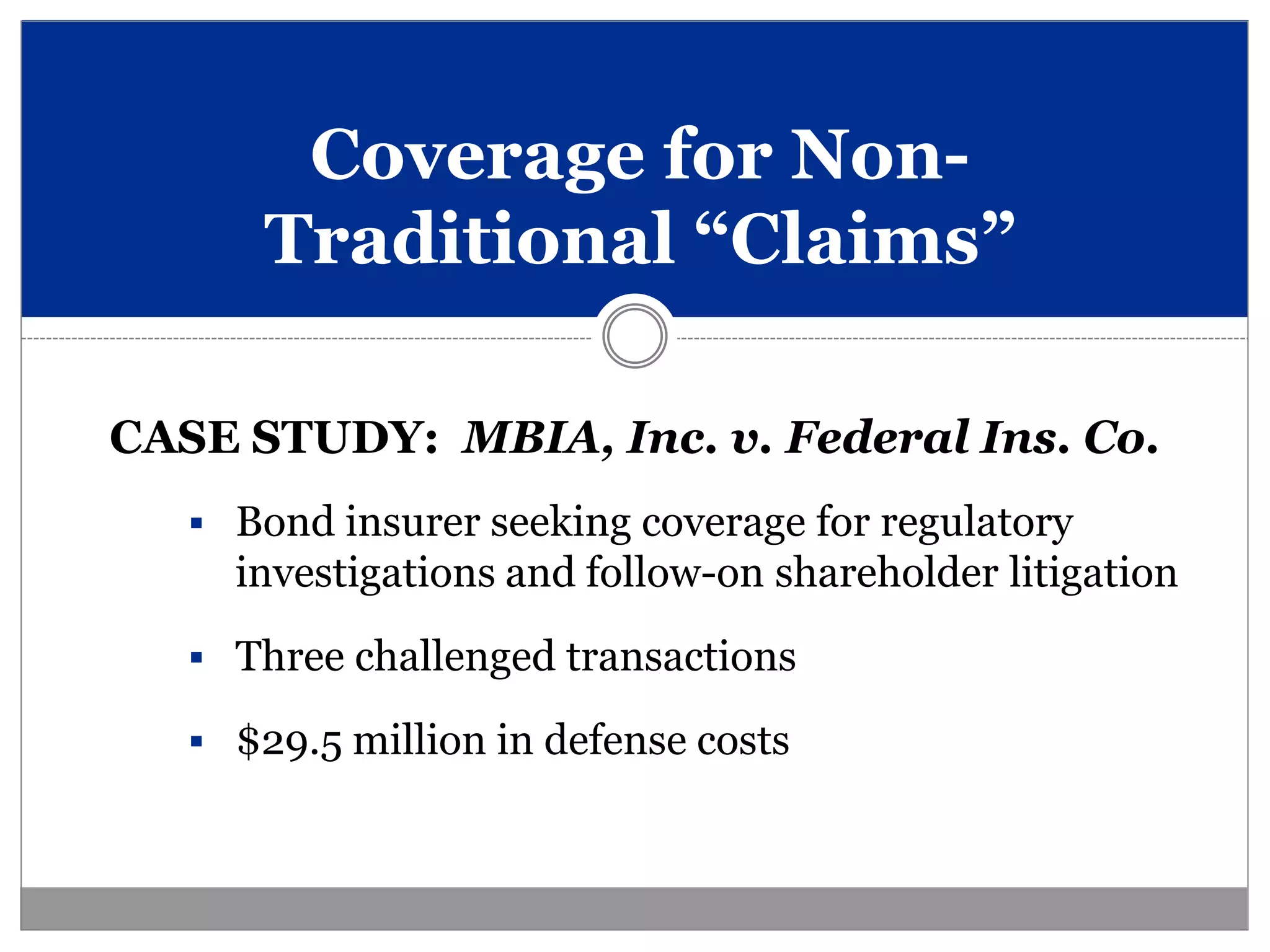 Coverage for Non-
       Traditional “Claims”

CASE STUDY: MBIA, Inc. v. Federal Ins. Co.
    Bond insurer seeking coverage for regulatory
     investigations and follow-on shareholder litigation
    Three challenged transactions

    $29.5 million in defense costs
 