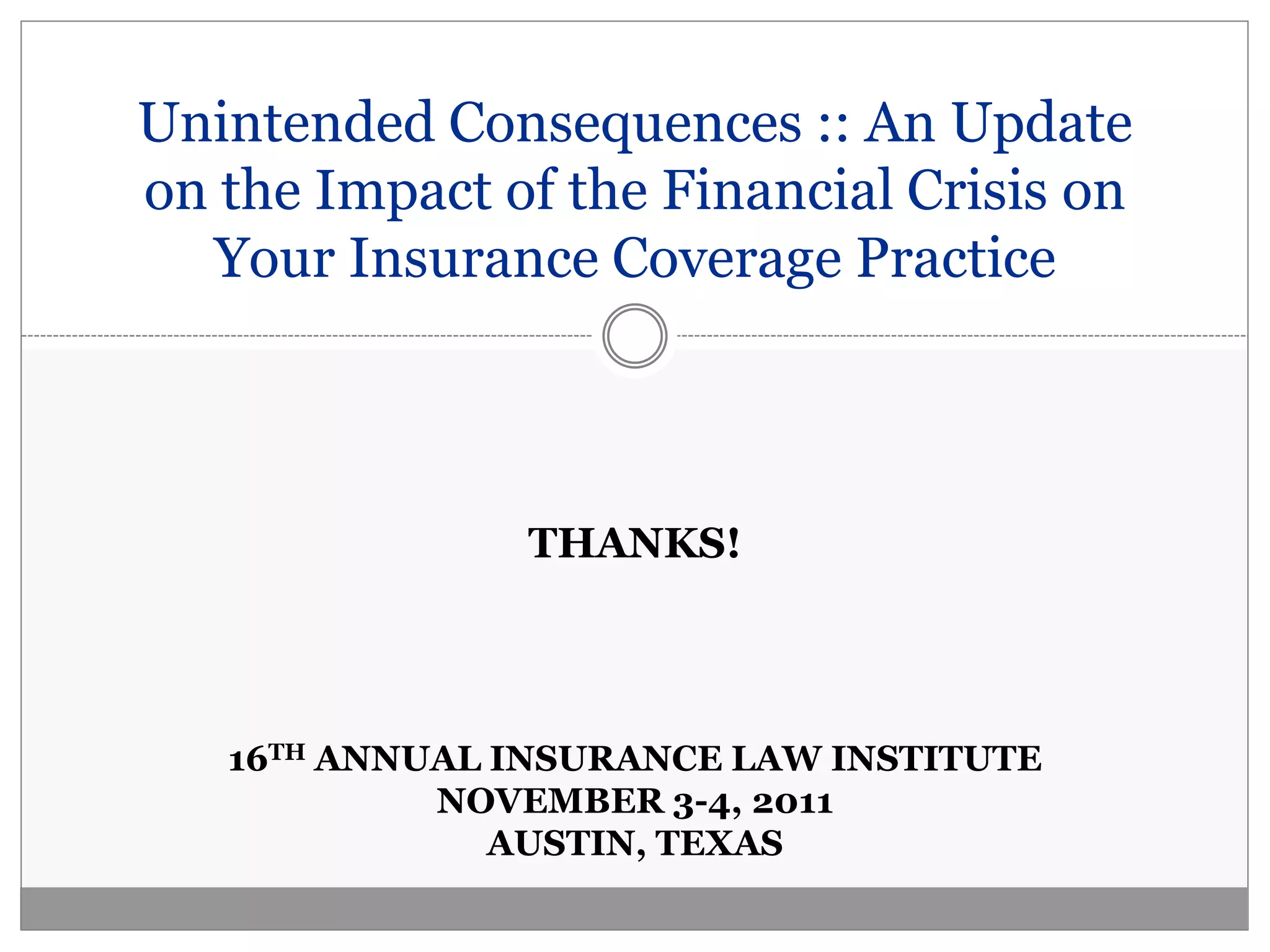 Unintended Consequences :: An Update
on the Impact of the Financial Crisis on
  Your Insurance Coverage Practice



               THANKS!




   16TH ANNUAL INSURANCE LAW INSTITUTE
            NOVEMBER 3-4, 2011
               AUSTIN, TEXAS
 