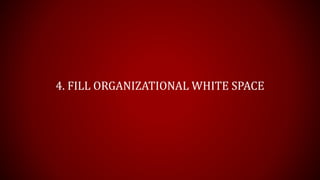 4. FILL ORGANIZATIONAL WHITE SPACE
 