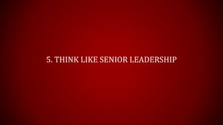 5. THINK LIKE SENIOR LEADERSHIP
 