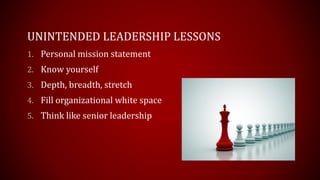 UNINTENDED LEADERSHIP LESSONS
1. Personal mission statement
2. Know yourself
3. Depth, breadth, stretch
4. Fill organizational white space
5. Think like senior leadership
 