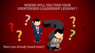 WHERE WILL YOU FIND YOUR
UNINTENDED LEADERSHIP LESSONS ?
Have you already found some?
 