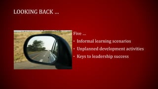 LOOKING BACK …
Five …
• Informal learning scenarios
• Unplanned development activities
• Keys to leadership success
 