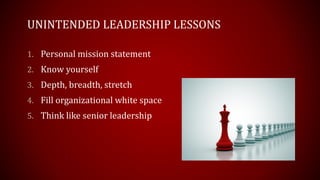 UNINTENDED LEADERSHIP LESSONS
1. Personal mission statement
2. Know yourself
3. Depth, breadth, stretch
4. Fill organizational white space
5. Think like senior leadership
 