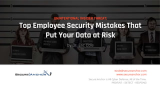 UNINTENTIONAL INSIDER THREAT:
Top Employee Security Mistakes That
Put Your Data at Risk
by Dr. Eric Cole
ecole@secureanchor.com
www.secureanchor.com
Secure Anchor is All Cyber Defense, All of the Time.
PREVENT – DETECT - RESPOND
 