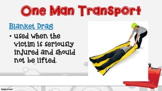One Man Transport
Blanket Drag
• used when the
victim is seriously
injured and should
not be lifted.
 