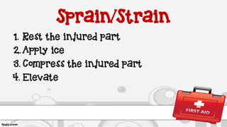Sprain/Strain
1. Rest the injured part
2. Apply ice
3. Compress the injured part
4. Elevate
 