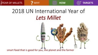 2018 UN International Year of
Lets Millet
smart food that is good for you, the planet and the farmer
YEAR OF MILLETS WHY HOW TARGETS?
 
