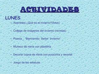 ACTIVIDADES LUNES Asamblea ¿Qué es el invierno?(fotos) Collage de imágenes del invierno (revistas) Poesía _ “Bienvenido  Señor  Invierno” Muñeco de nieve con plastilina Decorar copos de nieve con purpurina y recortar Juego de las estatuas 