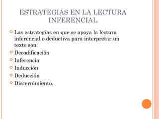 ESTRATEGIAS EN LA LECTURA
INFERENCIAL
Las estrategias en que se apoya la lectura
inferencial o deductiva para interpretar un
texto son:
 Decodificación
 Inferencia
 Inducción
 Deducción
 Discernimiento.


 