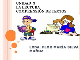 UNIDAD 3
LA LECTURA
COMPRENSIÓN DE TEXTOS

LCDA. FLOR MARÍA SILVA
MUÑOZ

 
