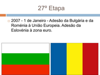 27º Etapa2007 - 1 de Janeiro - Adesão da Bulgária e da Roménia à União Europeia. Adesão da Eslovénia à zona euro.