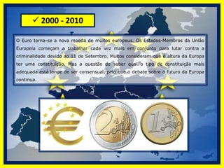  1960 - 1969A década de 60 é caracterizada pela emergência de uma “cultura jovem”, com grupos como TheBeatles, que atraem multidões de jovens por onde quer que passem, contribuindo para lançar uma verdadeira revolução cultural. Trata-se de um bom período para a economia, favorecida pelo facto de os países da União Europeia terem deixado de cobrar direitos aduaneiros sobre as trocas comerciais realizadas entre si. Decidiram também implantar um controlo conjunto da produção alimentar, de forma a assegurar alimentos suficientes para todos. Tratado de Fusão          O Tratado de Fusão foi assinado em Bruxelas em 8 de Abril de 1965 e está em vigor desde 1 de Julho de 1967. Instituiu uma Comissão e um Conselho único para as três Comunidades Europeias então existentes.