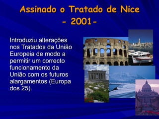 Assinado o Tratado de Nice - 2001- Introduziu alterações nos Tratados da União Europeia de modo a permitir um correcto funcionamento da União com os futuros alargamentos (Europa dos 25). 