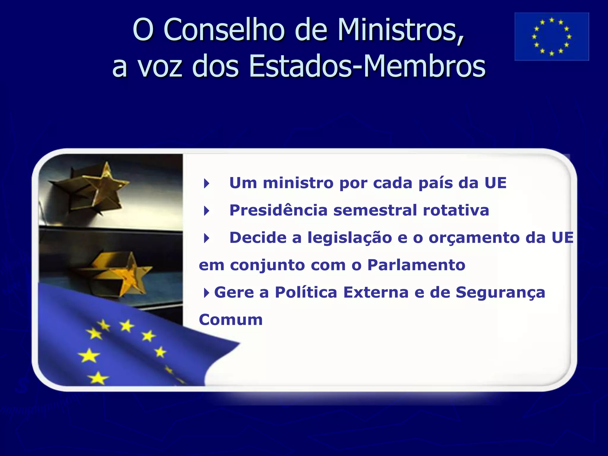 O Conselho de Ministros,
a voz dos Estados-Membros


     4   Um ministro por cada país da UE
     4   Presidência semestral rotativa
     4   Decide a legislação e o orçamento da UE
     em conjunto com o Parlamento
     4Gere a Política Externa e de Segurança
     Comum
 