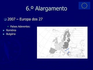 6.º Alargamento
    2007 – Europa dos 27
      Países Aderentes:
►   Roménia
►   Bulgária
 