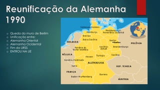 o Queda do muro de Berlim
o Unificação entre:
o Alemanha Oriental
o Alemanha Ocidental
o Fim da URSS
o ENTROU NA UE
 