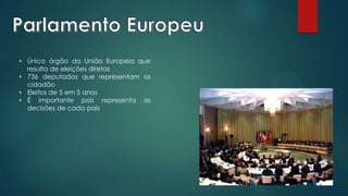 • Único órgão da União Europeia que
resulta de eleições diretas
• 736 deputados que representam os
cidadão
• Eleitos de 5 em 5 anos
• É importante pois representa as
decisões de cada país
 