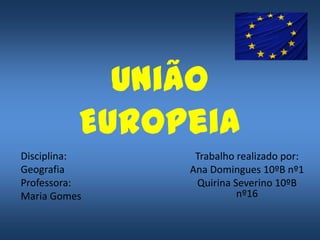 União
Europeia
Disciplina:
Geografia
Professora:
Maria Gomes

Trabalho realizado por:
Ana Domingues 10ºB nº1
Quirina Severino 10ºB
nº16

 