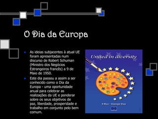 O Lema europeuO lema europeu foi adotado na sequência de um concurso organizado por várias entidades europeias e no qual participaram 80.000 jovens europeus com idades entre os 10 e os 19 anos. No período de Setembro de 1999 a Janeiro de 2000, duas mil propostas de divisa foram submetidas. Depois de uma primeira seleção ao nível nacional, um júri composto por elementos de cada um dos Estados-Membros escolheu 7 divisas que foram submetidas ao Grande Júri, em Bruxelas, presidido por Jacques Delors, antigo presidente da Comissão Europeia. Em 4 de Maio de 2000 no Parlamento Europeu, 500 jovens oriundos de 15 países da União Europeia assistiram à cerimónia em que foi eleita a divisa europeia: Juntos na Diversidade ou Unidade na Diversidade.