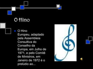 O HinoO Hino Europeu, adaptado pela Assembleia Consultiva do Conselho da Europa, em Julho de 1971, e pelo Comitê de Ministros, em Janeiro de 1972 é o prelúdio ao...HINO DA ALEGRIA, QUARTO ANDAMENRO DA SINFONIA DE BETHOVEN.