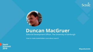 Editorial Development Officer, The University of Edinburgh
How to make stakeholders care about search
Duncan MacGruer
 