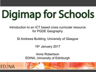 Introduction to an ICT based cross curricular resource
for PGDE Geography
St Andrews Building, University of Glasgow
19th
January 2017
Anne Robertson
EDINA, University of Edinburgh
 