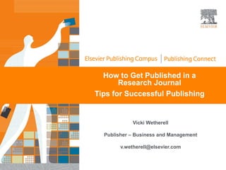 How to Get Published in a
Research Journal
Tips for Successful Publishing
Vicki Wetherell
Publisher – Business and Management
v.wetherell@elsevier.com
 