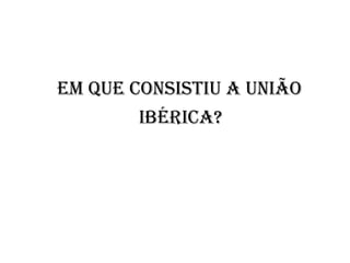Em que consistiu a União  Ibérica?   
